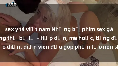 sex y tá việt nam Những bộ phim sex gái già đỉnh cao không thể bỏ lỡ - Hấp dẫn, mê hoặc, từng đạo diễn, diễn viên đều góp phần tạo nên sự hấp dẫn, kích thích.
