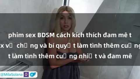 phim sex BDSM cách kích thích đam mê trong hôn nhân: Sex vợ chồng và bí quyết làm tình thêm cuồng nhiệt và đam mê