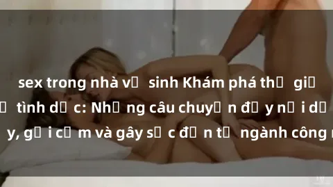 sex trong nhà vệ sinh Khám phá thế giới của phim sex nô lệ tình dục: Những câu chuyện đầy nổi dậy, gợi cảm và gây sốc đến từ ngành công nghiệp giải trí đen tối