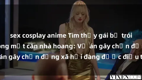 sex cosplay anime Tìm thấy gái bị trói và bị hiếp dâm trong một căn nhà hoang: Vụ án gây chấn động xã hội đang được điều tra vào.