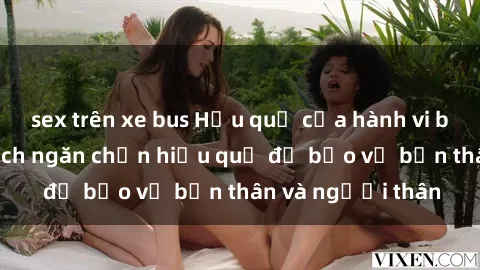 sex trên xe bus Hậu quả của hành vi bạo dâm sex và cách ngăn chặn hiệu quả để bảo vệ bản thân và người thân