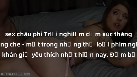 sex châu phi Trải nghiệm cảm xúc thăng hoa với jav SM không che - một trong những thể loại phim người lớn được khán giả yêu thích nhất hiện nay. Đảm bảo đem lại sự hấp dẫn, kích thích tối đa cho người