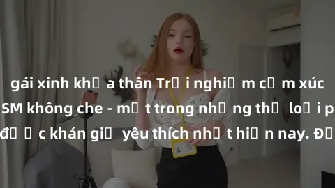 gái xinh khỏa thân Trải nghiệm cảm xúc thăng hoa với jav SM không che - một trong những thể loại phim người lớn được khán giả yêu thích nhất hiện nay. Đảm bảo đem lại sự hấp dẫn, kích thích tối đa cho
