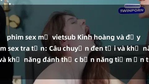 phim sex mỹ vietsub Kinh hoàng và đầy kích thích với phim sex tra tấn: Câu chuyện đen tối và khả năng đánh thức bản năng tiềm ẩn trong con người