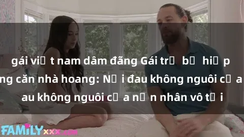 gái việt nam dâm đãng Gái trẻ bị hiếp dâm bạo lực trong căn nhà hoang: Nỗi đau không nguôi của nạn nhân vô tội