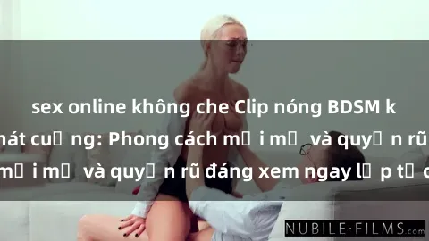sex online không che Clip nóng BDSM khiến người xem phát cuồng: Phong cách mới mẻ và quyến rũ đáng xem ngay lập tức!
