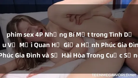 phim sex 4P Những Bí Mật trong Tình Dục Gia Đình: Tìm Hiểu Về Mối Quan Hệ Giữa Hạnh Phúc Gia Đình và Sự Hài Hòa Trong Cuộc Sống Tình Dục