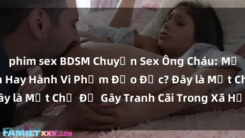 phim sex BDSM Chuyện Sex Ông Cháu: Mối Quan Hệ Gia Đình Hay Hành Vi Phạm Đạo Đức? Đây là Một Chủ Đề Gây Tranh Cãi Trong Xã Hội Hiện Nay.