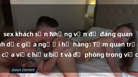 sex khách sạn Những vấn đề đáng quan tâm về quan hệ tình dục giữa người họ hàng: Tầm quan trọng của việc hiểu biết và đề phòng trong việc tiếp xúc trong gia đình.