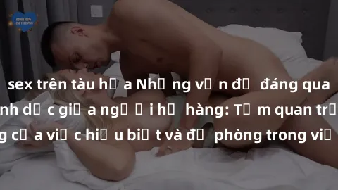 sex trên tàu hỏa Những vấn đề đáng quan tâm về quan hệ tình dục giữa người họ hàng: Tầm quan trọng của việc hiểu biết và đề phòng trong việc tiếp xúc trong gia đình.