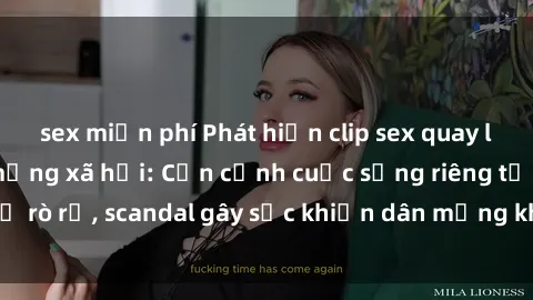 sex miễn phí Phát hiện clip sex quay lén hot nhất trên mạng xã hội: Cận cảnh cuộc sống riêng tư bị rò rỉ, scandal gây sốc khiến dân mạng không khỏi bàng hoàng