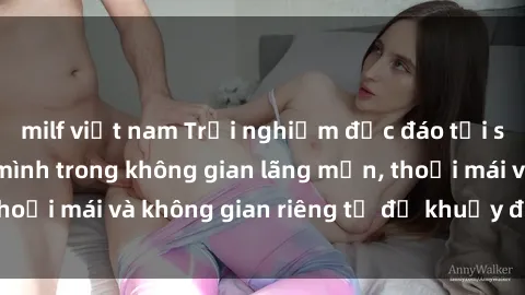 milf việt nam Trải nghiệm độc đáo tại sex nhà nghỉ: ẩn mình trong không gian lãng mạn, thoải mái và không gian riêng tư để khuấy động tình ái.