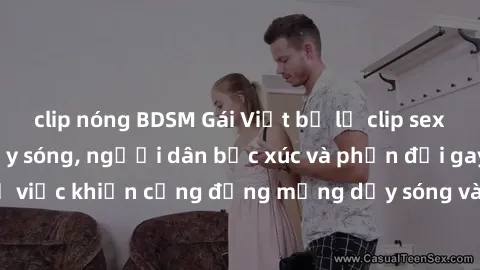clip nóng BDSM Gái Việt bị lộ clip sex khiến dư luận dậy sóng, người dân bức xúc và phản đối gay gắt. Sự việc khiến cộng đồng mạng dậy sóng và yêu cầu xử lý nghiêm ngặt.