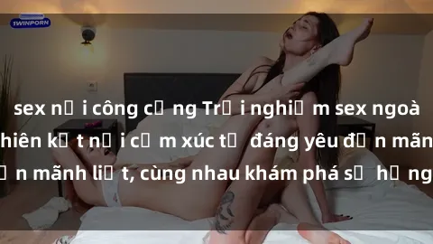 sex nơi công cộng Trải nghiệm sex ngoài trời: Khi thiên nhiên kết nối cảm xúc từ đáng yêu đến mãnh liệt, cùng nhau khám phá sự hứng khởi và thú vị.