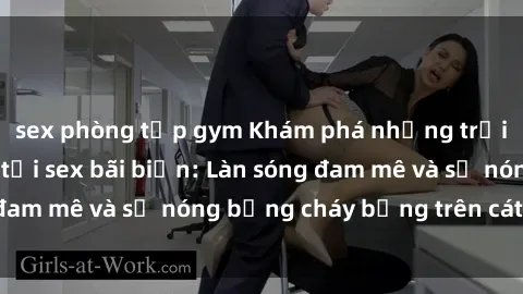 sex phòng tập gym Khám phá những trải nghiệm độc đáo tại sex bãi biển: Làn sóng đam mê và sự nóng bỏng cháy bỏng trên cát trắng