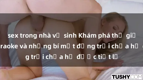 sex trong nhà vệ sinh Khám phá thế giới sex quán karaoke và những bí mật động trời chưa hề được tiết lộ