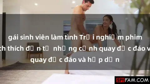 gái sinh viên làm tình Trải nghiệm phim sex : Sự kích thích đến từ những cảnh quay độc đáo và hấp dẫn