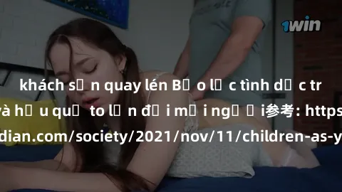 khách sạn quay lén Bạo lực tình dục trong nhóm: nguy cơ và hậu quả to lớn đối mọi người参考: https://www.theguardian.com/society/2021/nov/11/children-as-young-as-four-are-being-sexually-abused-by-groups
