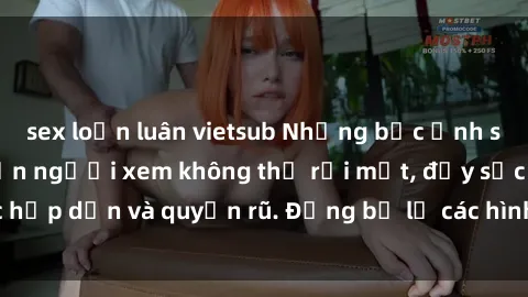 sex loạn luân vietsub Những bức ảnh sexy tá gợi cảm khiến người xem không thể rời mắt, đầy sức hấp dẫn và quyến rũ. Đừng bỏ lỡ các hình ảnh nóng bỏng này!