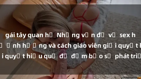 gái tây quan hệ Những vấn đề về sex học sinh: Các yếu tố ảnh hưởng và cách giáo viên giải quyết hiệu quả để đảm bảo sự phát triển toàn diện.