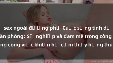 sex ngoài đường phố Cuộc sống tình dục của nhân viên văn phòng: Sự nghiệp và đam mê trong công việc khiến họ cảm thấy hứng thú với tình dục?