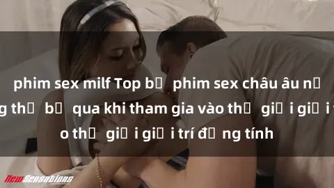 phim sex milf Top bộ phim sex châu âu nổi tiếng không thể bỏ qua khi tham gia vào thế giới giải trí đồng tính