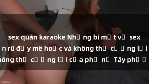 sex quán karaoke Những bí mật về sex gái Tây: Sự quyến rũ đầy mê hoặc và không thể cưỡng lại của phụ nữ Tây phương