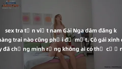 sex tra tấn việt nam Gái Nga dâm đãng khiến tim bất cứ chàng trai nào cũng phải đỏ mặt. Cô gái xinh đẹp này đã chứng minh rằng không ai có thể cưỡng lại khi cô làm tình đắm say.