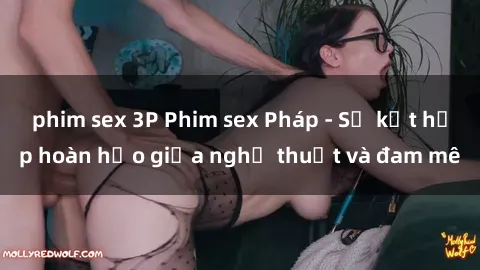 phim sex 3P Phim sex Pháp - Sự kết hợp hoàn hảo giữa nghệ thuật và đam mê