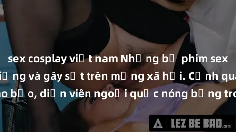 sex cosplay việt nam Những bộ phim sex ngoại quốc nổi tiếng và gây sốt trên mạng xã hội. Cảnh quay táo bạo, diễn viên ngoại quốc nóng bỏng trong các tác phẩm đỉnh cao.