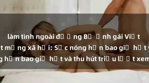 làm tình ngoài đường Bộ ảnh gái Việt Nam nude gây sốt mạng xã hội: Sắc nóng hơn bao giờ hết và thu hút triệu lượt xem