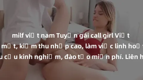 milf việt nam Tuyển gái call girl Việt Nam gợi cảm, đẹp mắt, kiếm thu nhập cao, làm việc linh hoạt, không yêu cầu kinh nghiệm, đào tạo miễn phí. Liên hệ ngay để biết thêm chi tiết!