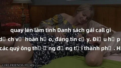 quay lén làm tình Danh sách gái call girl vip chất lượng, dịch vụ hoàn hảo, đáng tin cậy. Điều hấp dẫn cho các quý ông thượng đẳng tại thành phố. Hãy nhấc máy và đặt lịch ngay!