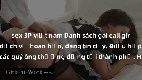 sex 3P việt nam Danh sách gái call girl vip chất lượng, dịch vụ hoàn hảo, đáng tin cậy. Điều hấp dẫn cho các quý ông thượng đẳng tại thành phố. Hãy nhấc máy và đặt lịch ngay!