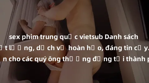 sex phim trung quốc vietsub Danh sách gái call girl vip chất lượng, dịch vụ hoàn hảo, đáng tin cậy. Điều hấp dẫn cho các quý ông thượng đẳng tại thành phố. Hãy nhấc máy và đặt lịch ngay!