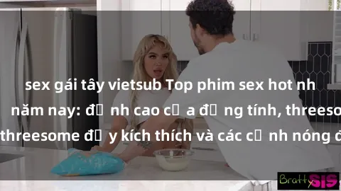 sex gái tây vietsub Top phim sex hot nhất không thể bỏ lỡ năm nay: đỉnh cao của đồng tính, threesome đầy kích thích và các cảnh nóng đang gây sốt!