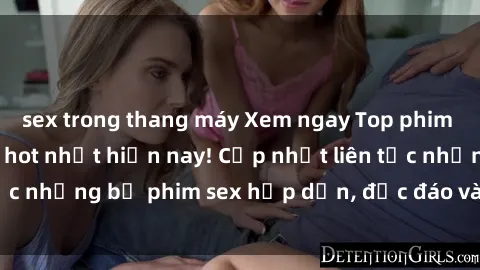 sex trong thang máy Xem ngay Top phim sex mới nhất đang hot nhất hiện nay! Cập nhật liên tục những bộ phim sex hấp dẫn, độc đáo và đầy kích thích.
