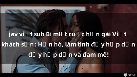 jav việt sub Bí mật cuộc hẹn gái Việt lần đầu ở khách sạn: Hẹn hò, làm tình đầy hấp dẫn và đam mê!