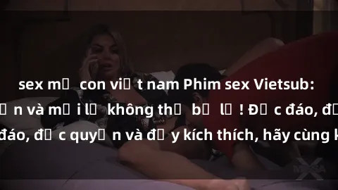 sex mẹ con việt nam Phim sex Vietsub: Trải nghiệm hấp dẫn và mới lạ không thể bỏ lỡ! Độc đáo, độc quyền và đầy kích thích, hãy cùng khám phá ngay!