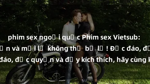 phim sex ngoại quốc Phim sex Vietsub: Trải nghiệm hấp dẫn và mới lạ không thể bỏ lỡ! Độc đáo, độc quyền và đầy kích thích, hãy cùng khám phá ngay!