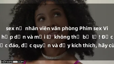 sex nữ nhân viên văn phòng Phim sex Vietsub: Trải nghiệm hấp dẫn và mới lạ không thể bỏ lỡ! Độc đáo, độc quyền và đầy kích thích, hãy cùng khám phá ngay!