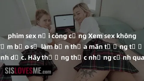 phim sex nơi công cộng Xem sex không che HD miễn phí đảm bảo sẽ làm bạn thỏa mãn tưởng tượng và nhu cầu tình dục. Hãy thưởng thức những cảnh quay hấp dẫn và mãnh liệt ngay bây giờ!