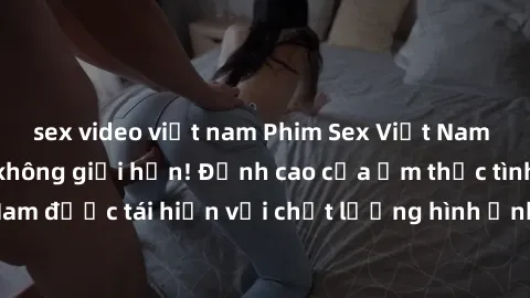 sex video việt nam Phim Sex Việt Nam HD - Xem ngay và không giới hạn! Đỉnh cao của ẩm thực tình dục Việt Nam được tái hiện với chất lượng hình ảnh sắc nét. Hãy thưởng thức ngay!