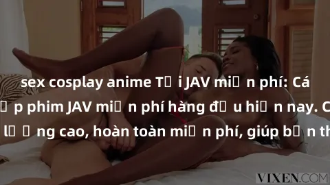 sex cosplay anime Tải JAV miễn phí: Các trang web cung cấp phim JAV miễn phí hàng đầu hiện nay. Các tác phẩm chất lượng cao, hoàn toàn miễn phí, giúp bạn thỏa mãn niềm đam mê mà không tốn kém.