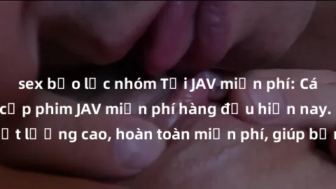 sex bạo lực nhóm Tải JAV miễn phí: Các trang web cung cấp phim JAV miễn phí hàng đầu hiện nay. Các tác phẩm chất lượng cao, hoàn toàn miễn phí, giúp bạn thỏa mãn niềm đam mê mà không tốn kém.
