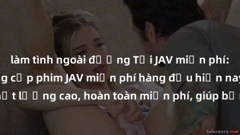 làm tình ngoài đường Tải JAV miễn phí: Các trang web cung cấp phim JAV miễn phí hàng đầu hiện nay. Các tác phẩm chất lượng cao, hoàn toàn miễn phí, giúp bạn thỏa mãn niềm đam mê mà không tốn kém.