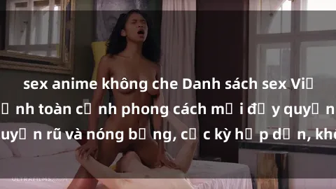 sex anime không che Danh sách sex Việt Nam không che - Ảnh toàn cảnh phong cách mới đầy quyến rũ và nóng bỏng, cực kỳ hấp dẫn, không thể bỏ qua!