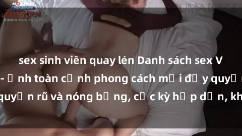 sex sinh viên quay lén Danh sách sex Việt Nam không che - Ảnh toàn cảnh phong cách mới đầy quyến rũ và nóng bỏng, cực kỳ hấp dẫn, không thể bỏ qua!