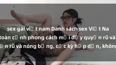 sex gái việt nam Danh sách sex Việt Nam không che - Ảnh toàn cảnh phong cách mới đầy quyến rũ và nóng bỏng, cực kỳ hấp dẫn, không thể bỏ qua!