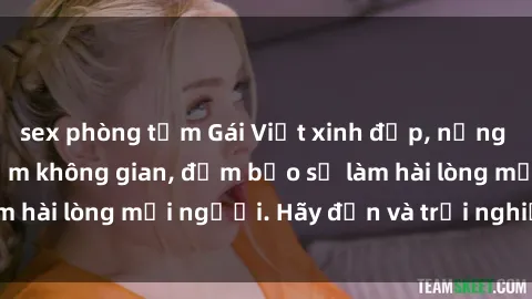 sex phòng tắm Gái Việt xinh đẹp, nồng nàn làm tình say đắm không gian, đảm bảo sẽ làm hài lòng mọi người. Hãy đến và trải nghiệm ngay!